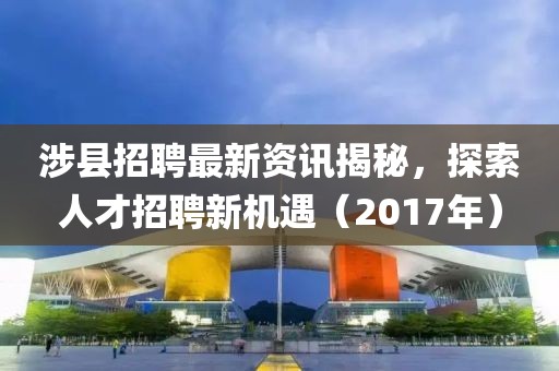涉县招聘最新资讯揭秘，探索人才招聘新机遇（2017年）