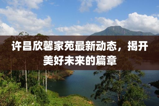 许昌欣馨家苑最新动态，揭开美好未来的篇章