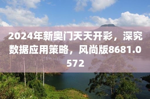 2024年新奥门天天开彩，深究数据应用策略，风尚版8681.0572