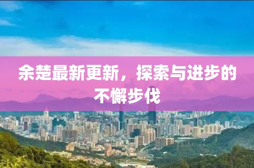 余楚最新更新，探索与进步的不懈步伐