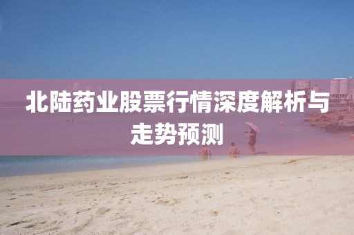 北陆药业股票行情深度解析与走势预测