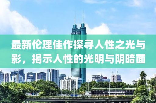 最新伦理佳作探寻人性之光与影，揭示人性的光明与阴暗面