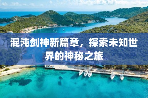混沌剑神新篇章，探索未知世界的神秘之旅
