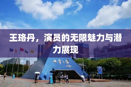 王珞丹，演员的无限魅力与潜力展现