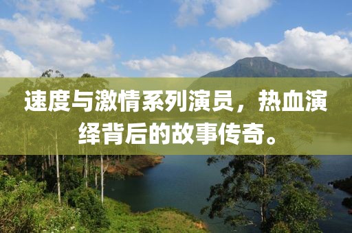 速度与激情系列演员，热血演绎背后的故事传奇。
