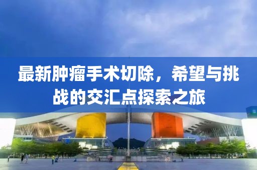最新肿瘤手术切除，希望与挑战的交汇点探索之旅