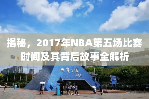 揭秘，2017年NBA第五场比赛时间及其背后故事全解析