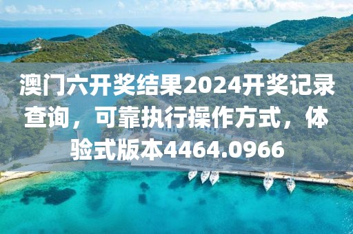 澳门六开奖结果2024开奖记录查询，可靠执行操作方式，体验式版本4464.0966