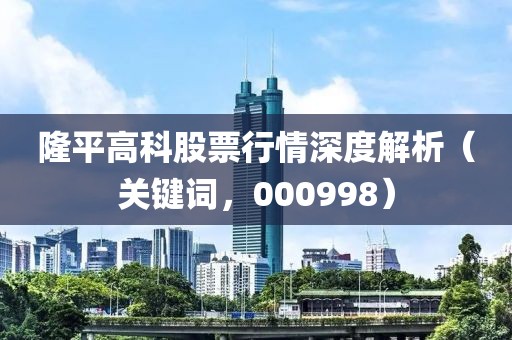 隆平高科股票行情深度解析（关键词，000998）