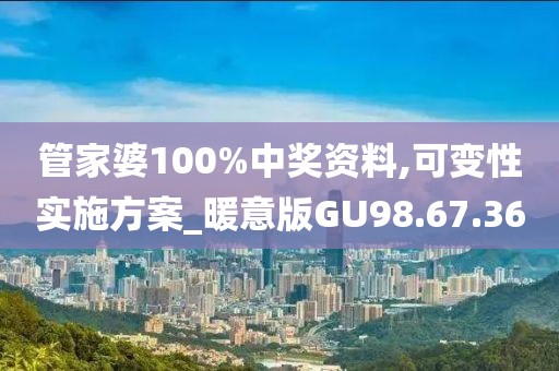 管家婆100%中奖资料,可变性实施方案_暖意版GU98.67.36