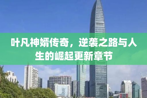 叶凡神婿传奇，逆袭之路与人生的崛起更新章节