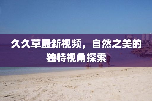 久久草最新视频，自然之美的独特视角探索