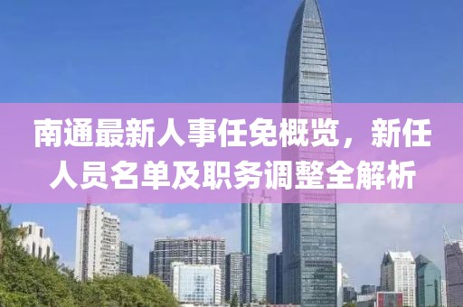 南通最新人事任免概览，新任人员名单及职务调整全解析