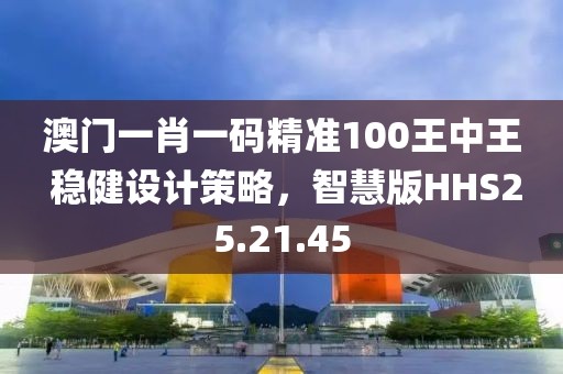 澳门一肖一码精准100王中王 稳健设计策略，智慧版HHS25.21.45