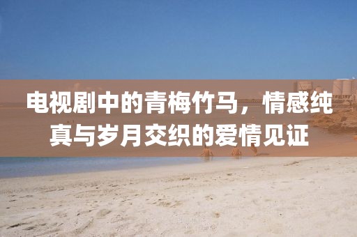 电视剧中的青梅竹马，情感纯真与岁月交织的爱情见证