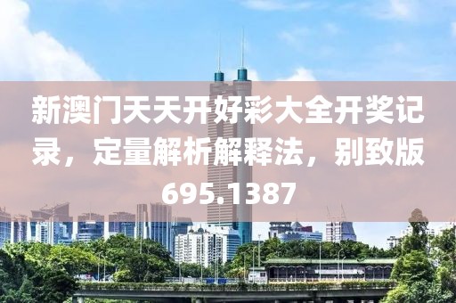 新澳门天天开好彩大全开奖记录，定量解析解释法，别致版695.1387