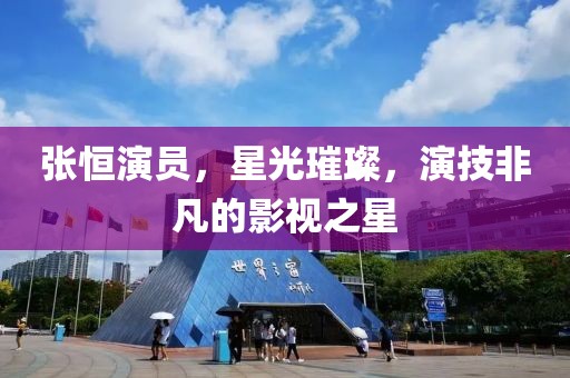 张恒演员，星光璀璨，演技非凡的影视之星
