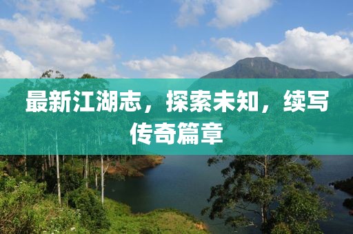 最新江湖志，探索未知，续写传奇篇章