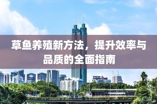 草鱼养殖新方法，提升效率与品质的全面指南