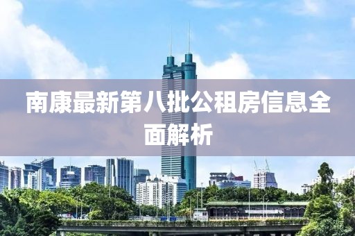 南康最新第八批公租房信息全面解析