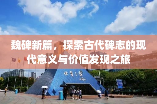魏碑新篇，探索古代碑志的现代意义与价值发现之旅