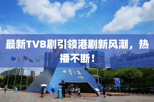 最新TVB剧引领港剧新风潮，热播不断！