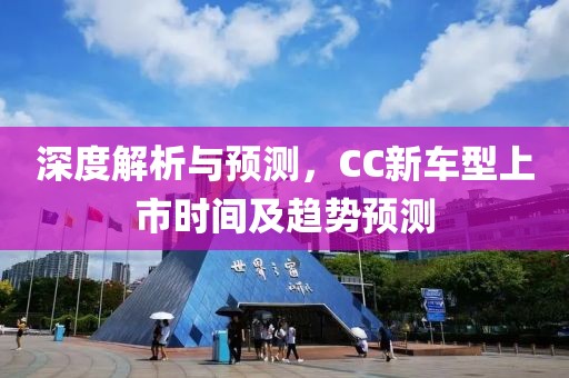 深度解析与预测，CC新车型上市时间及趋势预测
