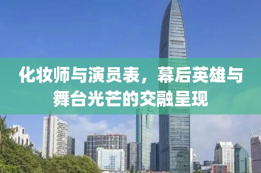 化妆师与演员表，幕后英雄与舞台光芒的交融呈现