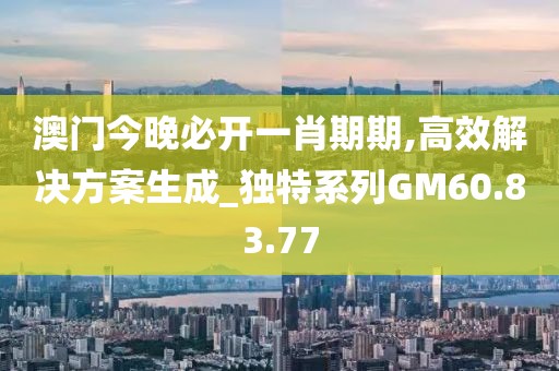 澳门今晚必开一肖期期,高效解决方案生成_独特系列GM60.83.77