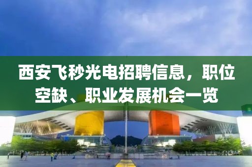西安飞秒光电招聘信息，职位空缺、职业发展机会一览