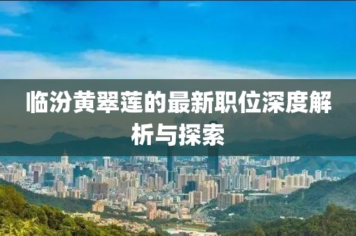 临汾黄翠莲的最新职位深度解析与探索