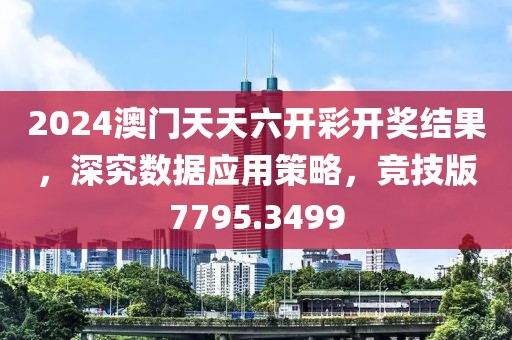 2024澳门天天六开彩开奖结果，深究数据应用策略，竞技版7795.3499