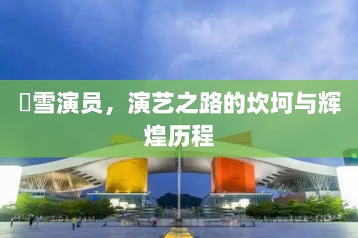 囧雪演员，演艺之路的坎坷与辉煌历程
