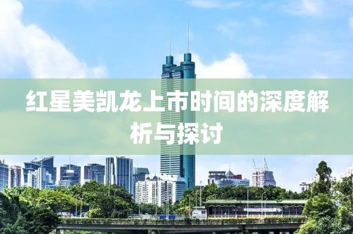 红星美凯龙上市时间的深度解析与探讨