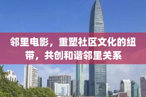 邻里电影，重塑社区文化的纽带，共创和谐邻里关系