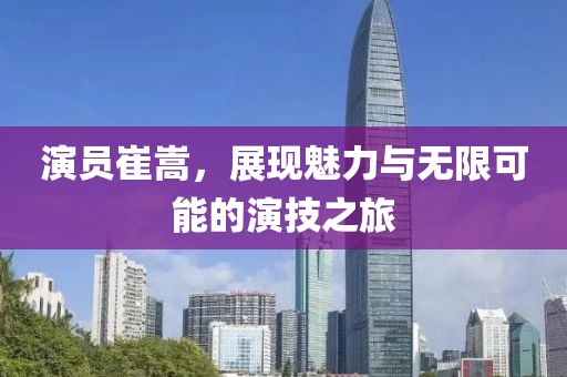 演员崔嵩，展现魅力与无限可能的演技之旅