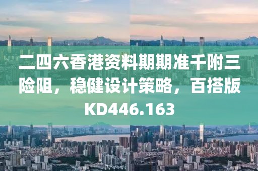 二四六香港资料期期准千附三险阻，稳健设计策略，百搭版KD446.163