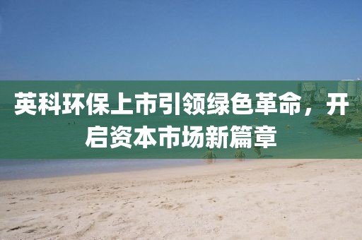 英科环保上市引领绿色革命，开启资本市场新篇章