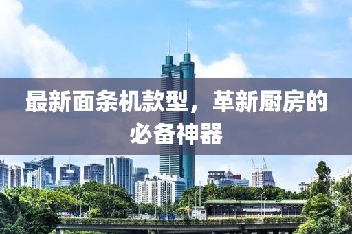 最新面条机款型，革新厨房的必备神器