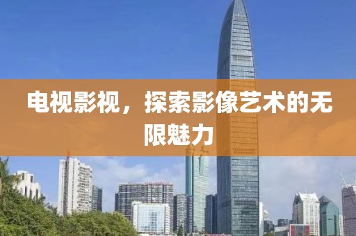 电视影视，探索影像艺术的无限魅力