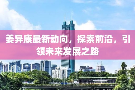 姜异康最新动向，探索前沿，引领未来发展之路