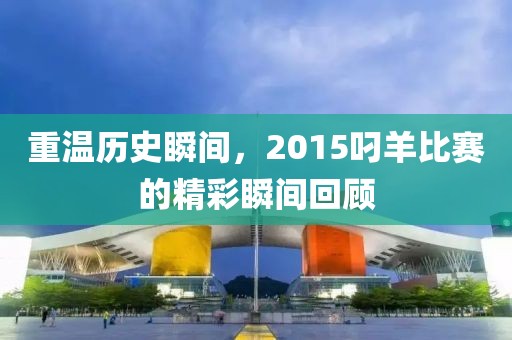 重温历史瞬间，2015叼羊比赛的精彩瞬间回顾
