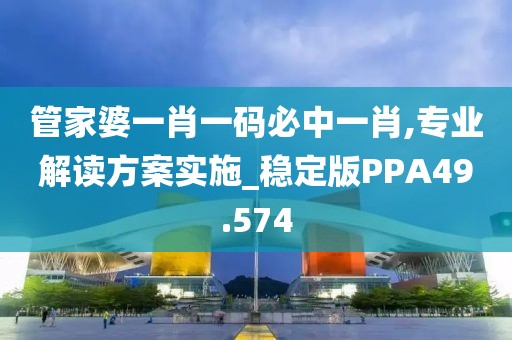 管家婆一肖一码必中一肖,专业解读方案实施_稳定版PPA49.574