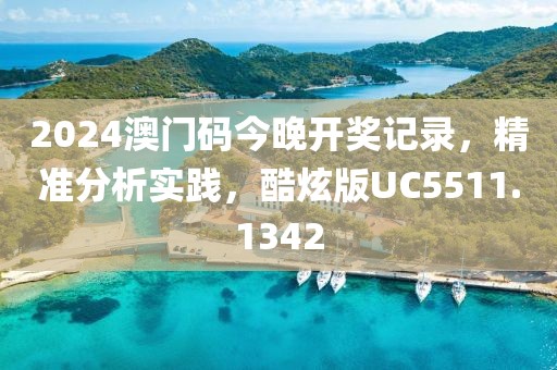 2024澳门码今晚开奖记录，精准分析实践，酷炫版UC5511.1342