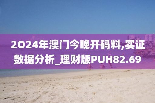 2O24年澳门今晚开码料,实证数据分析_理财版PUH82.69