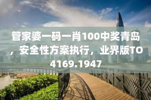 管家婆一码一肖100中奖青岛，安全性方案执行，业界版TO4169.1947