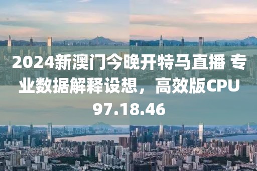 2024新澳门今晚开特马直播 专业数据解释设想，高效版CPU97.18.46