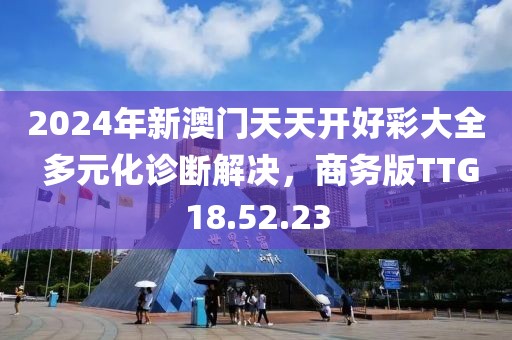 2024年新澳门天天开好彩大全 多元化诊断解决，商务版TTG18.52.23