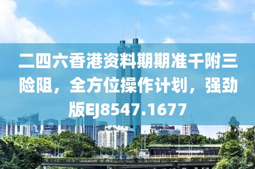 二四六香港资料期期准千附三险阻，全方位操作计划，强劲版EJ8547.1677
