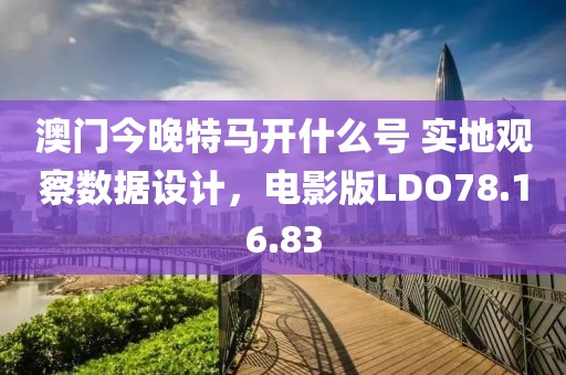 澳门今晚特马开什么号 实地观察数据设计，电影版LDO78.16.83